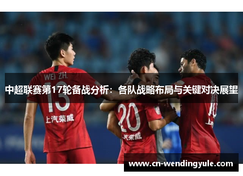 中超联赛第17轮备战分析：各队战略布局与关键对决展望