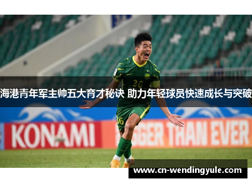 海港青年军主帅五大育才秘诀 助力年轻球员快速成长与突破