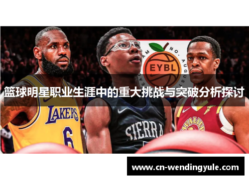 篮球明星职业生涯中的重大挑战与突破分析探讨