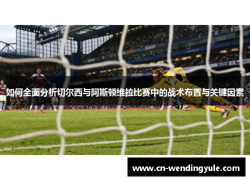 如何全面分析切尔西与阿斯顿维拉比赛中的战术布置与关键因素