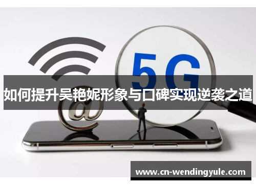 如何提升吴艳妮形象与口碑实现逆袭之道