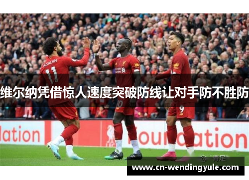 维尔纳凭借惊人速度突破防线让对手防不胜防