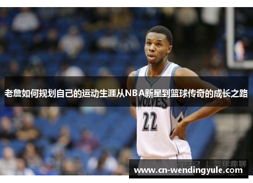 老詹如何规划自己的运动生涯从NBA新星到篮球传奇的成长之路