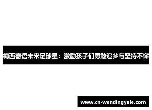 梅西寄语未来足球星：激励孩子们勇敢追梦与坚持不懈
