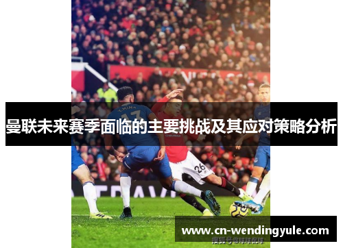 曼联未来赛季面临的主要挑战及其应对策略分析