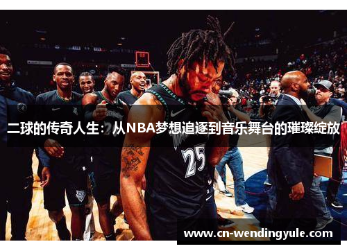 二球的传奇人生：从NBA梦想追逐到音乐舞台的璀璨绽放