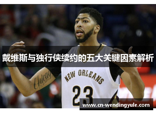 戴维斯与独行侠续约的五大关键因素解析