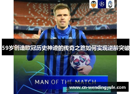 59岁创造欧冠历史神迹的传奇之路如何实现逆龄突破