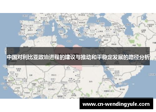 中国对利比亚政治进程的建议与推动和平稳定发展的路径分析