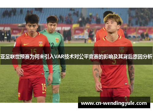 亚足联世预赛为何未引入VAR技术对公平竞赛的影响及其背后原因分析