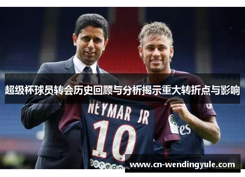 超级杯球员转会历史回顾与分析揭示重大转折点与影响