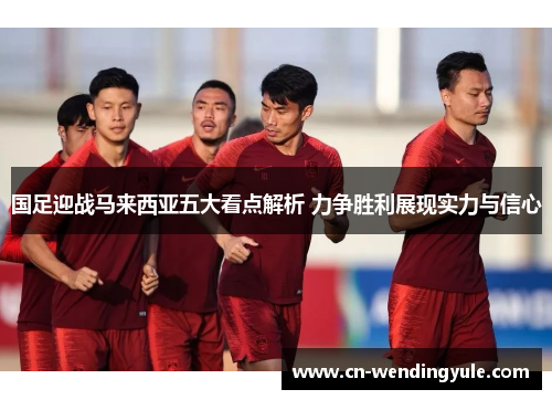国足迎战马来西亚五大看点解析 力争胜利展现实力与信心
