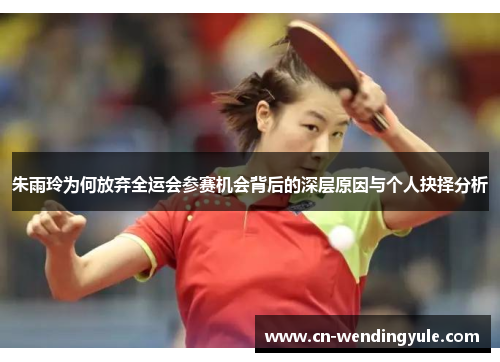朱雨玲为何放弃全运会参赛机会背后的深层原因与个人抉择分析