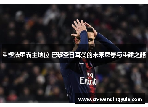 重塑法甲霸主地位 巴黎圣日耳曼的未来愿景与重建之路