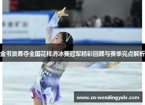 金书贤勇夺全国花样滑冰赛冠军精彩回顾与赛季亮点解析