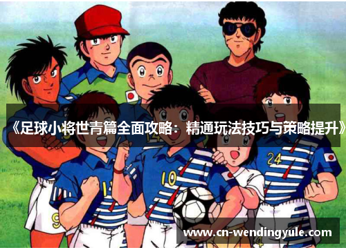 《足球小将世青篇全面攻略：精通玩法技巧与策略提升》