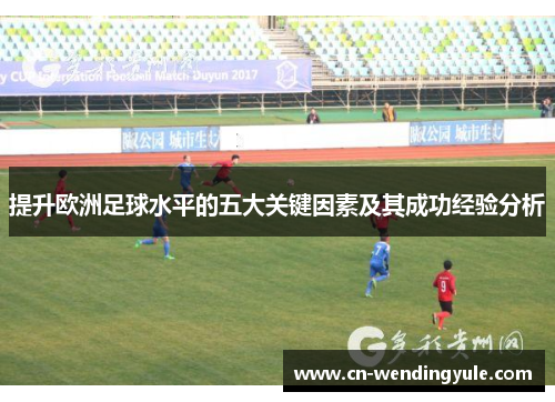 提升欧洲足球水平的五大关键因素及其成功经验分析