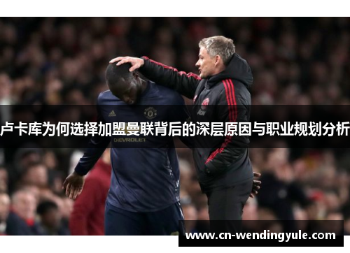 卢卡库为何选择加盟曼联背后的深层原因与职业规划分析