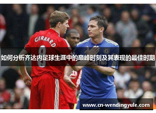 如何分析齐达内足球生涯中的巅峰时刻及其表现的最佳时期