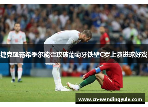 捷克锋霸希季尔能否攻破葡萄牙铁壁C罗上演进球好戏