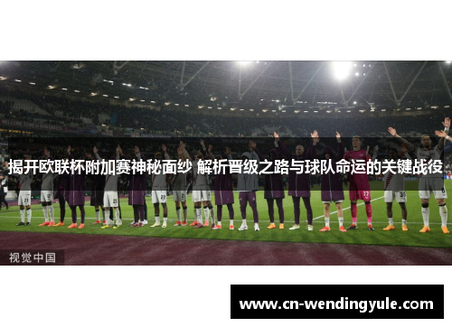 揭开欧联杯附加赛神秘面纱 解析晋级之路与球队命运的关键战役