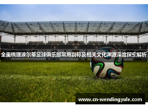 全面梳理波尔蒂足球俱乐部常用别称及相关文化渊源深度探索解析