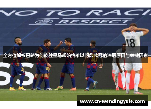 全方位解析巴萨为何能胜皇马却始终难以问鼎欧冠的深层原因与关键因素